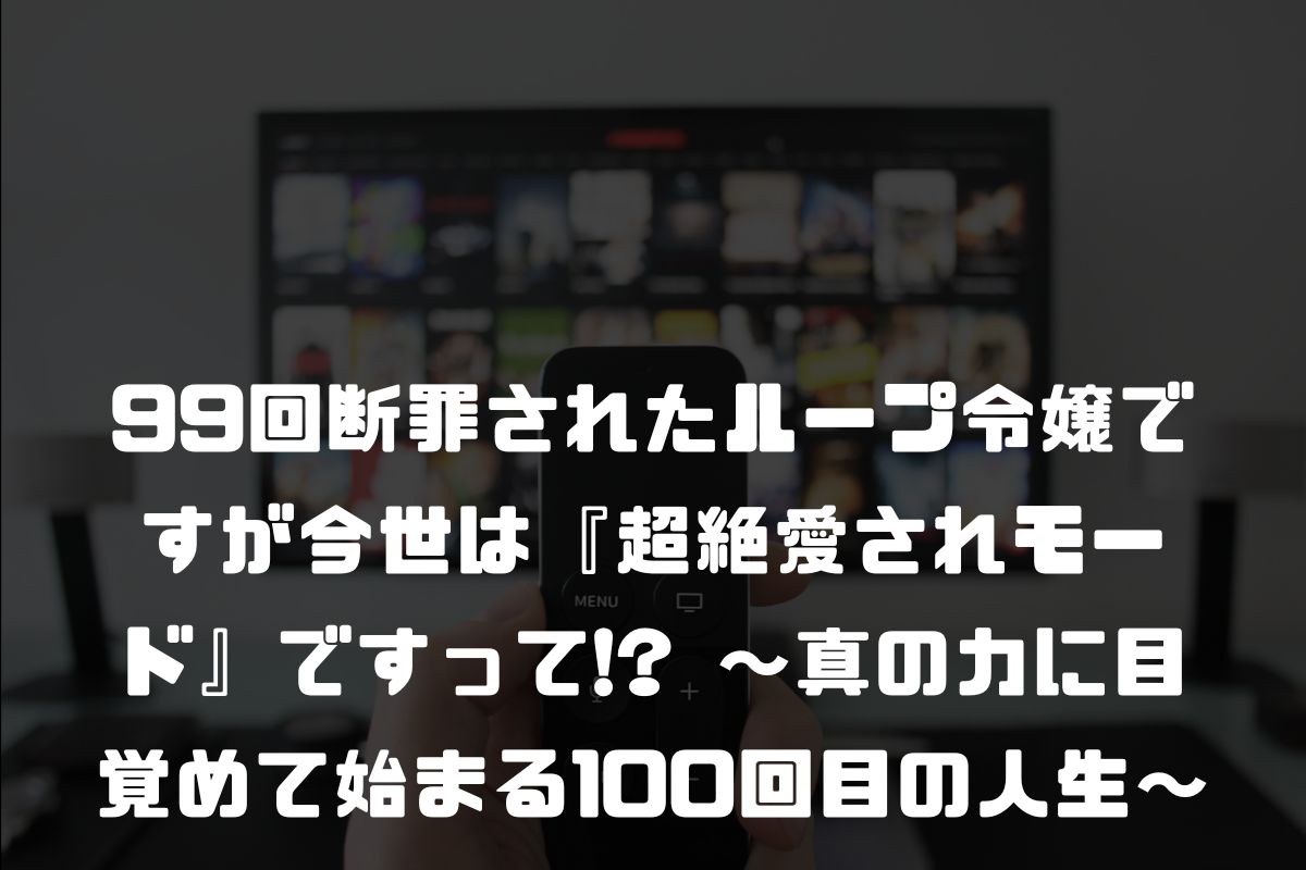 99回断罪されたループ令嬢ですが今世は『超絶愛されモード』ですって!? ～真の力に目覚めて始まる100回目の人生～ アニメ化